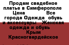  Продам свадебное платье в Симферополе › Цена ­ 25 000 - Все города Одежда, обувь и аксессуары » Женская одежда и обувь   . Крым,Красногвардейское